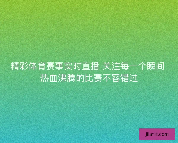 精彩体育赛事实时直播 关注每一个瞬间 热血沸腾的比赛不容错过