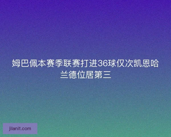 姆巴佩本赛季联赛打进36球仅次凯恩哈兰德位居第三