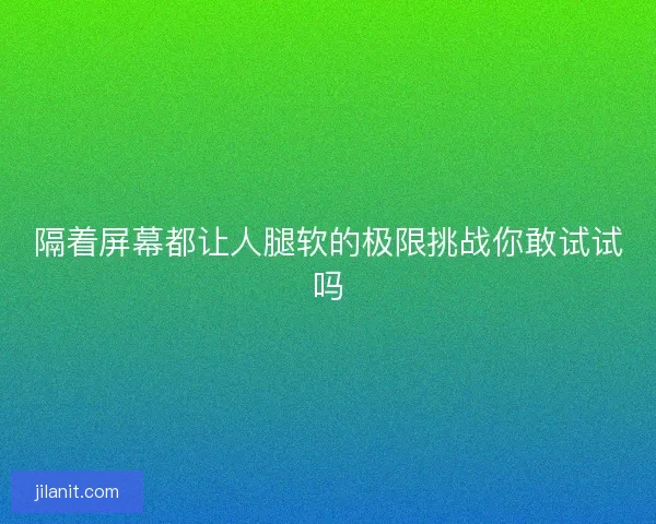 隔着屏幕都让人腿软的极限挑战你敢试试吗