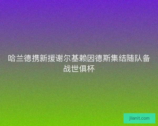 哈兰德携新援谢尔基赖因德斯集结随队备战世俱杯