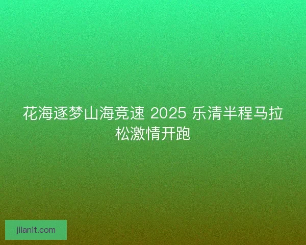 花海逐梦山海竞速 2025 乐清半程马拉松激情开跑