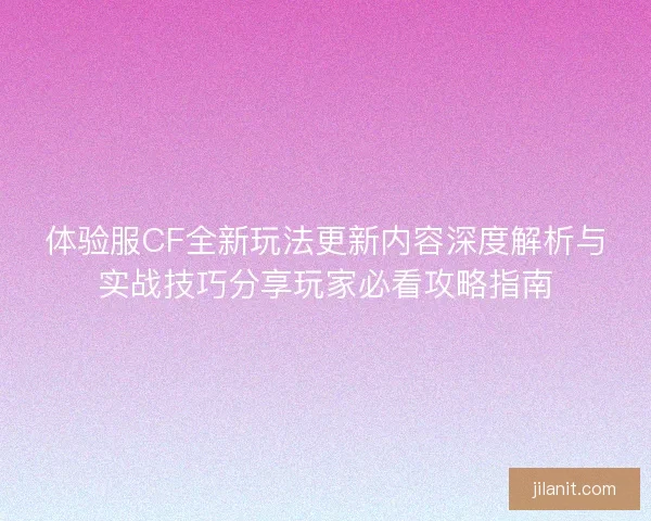 体验服CF全新玩法更新内容深度解析与实战技巧分享玩家必看攻略指南