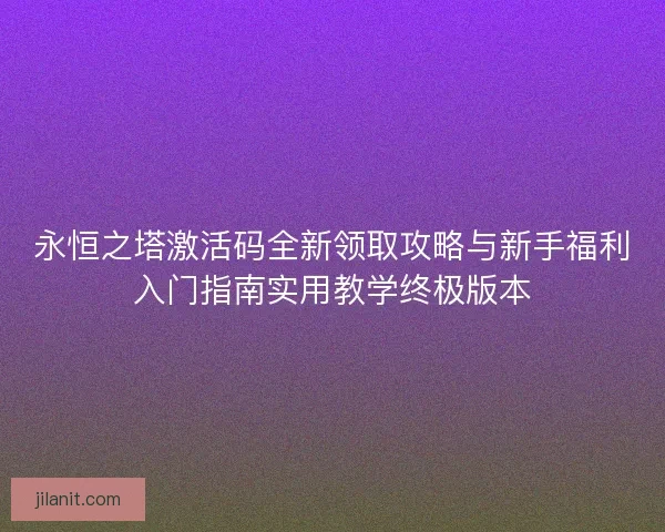 永恒之塔激活码全新领取攻略与新手福利入门指南实用教学终极版本