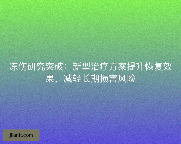 冻伤研究突破：新型治疗方案提升恢复效果，减轻长期损害风险