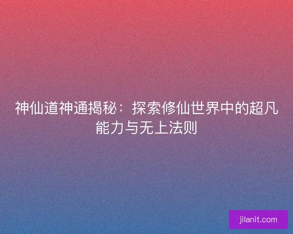 神仙道神通揭秘：探索修仙世界中的超凡能力与无上法则