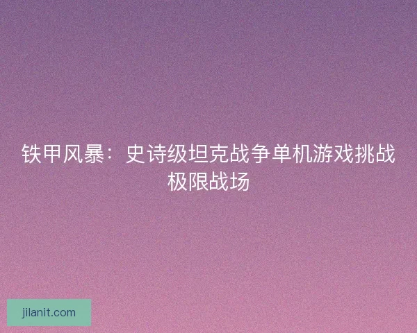铁甲风暴：史诗级坦克战争单机游戏挑战极限战场