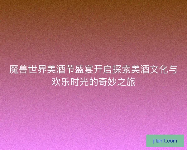 魔兽世界美酒节盛宴开启探索美酒文化与欢乐时光的奇妙之旅