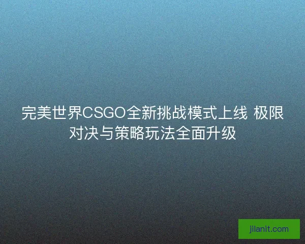 完美世界CSGO全新挑战模式上线 极限对决与策略玩法全面升级
