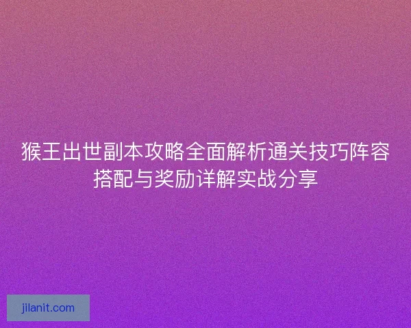 猴王出世副本攻略全面解析通关技巧阵容搭配与奖励详解实战分享