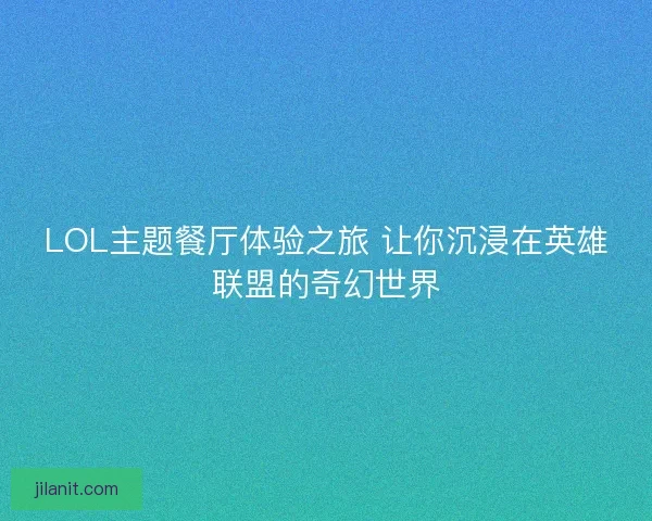 LOL主题餐厅体验之旅 让你沉浸在英雄联盟的奇幻世界