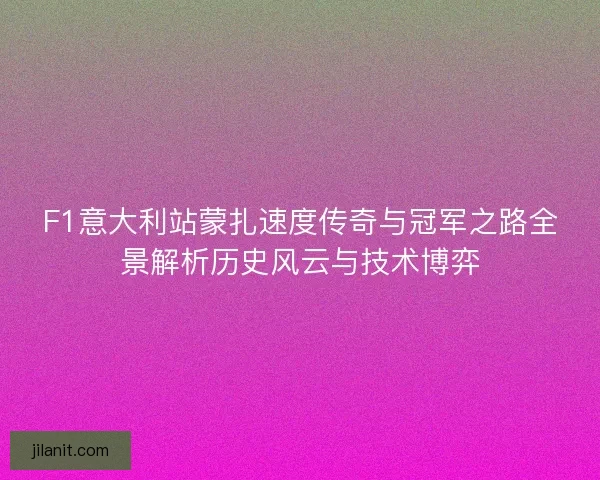 F1意大利站蒙扎速度传奇与冠军之路全景解析历史风云与技术博弈