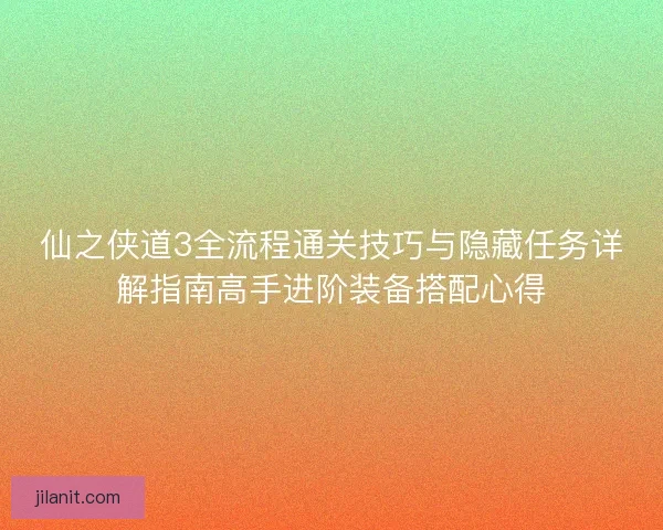 仙之侠道3全流程通关技巧与隐藏任务详解指南高手进阶装备搭配心得