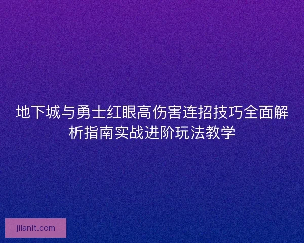 地下城与勇士红眼高伤害连招技巧全面解析指南实战进阶玩法教学