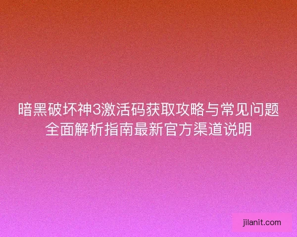 暗黑破坏神3激活码获取攻略与常见问题全面解析指南最新官方渠道说明