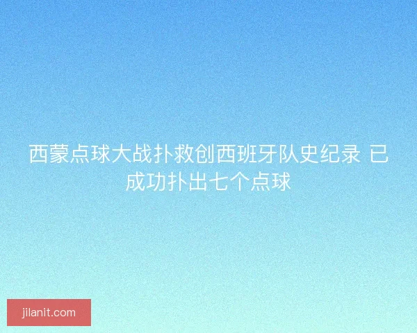 西蒙点球大战扑救创西班牙队史纪录 已成功扑出七个点球