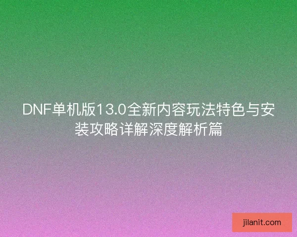 DNF单机版13.0全新内容玩法特色与安装攻略详解深度解析篇