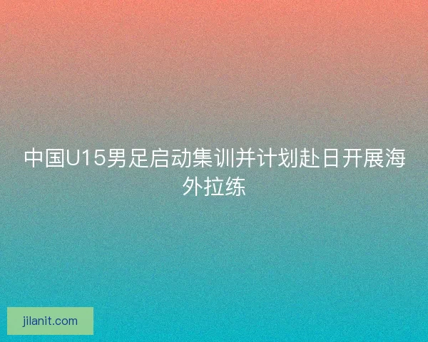 中国U15男足启动集训并计划赴日开展海外拉练