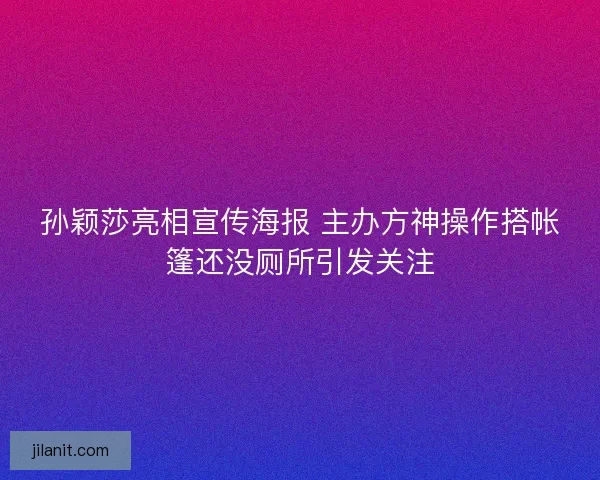 孙颖莎亮相宣传海报 主办方神操作搭帐篷还没厕所引发关注