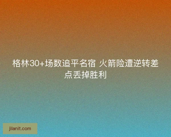 格林30+场数追平名宿 火箭险遭逆转差点丢掉胜利