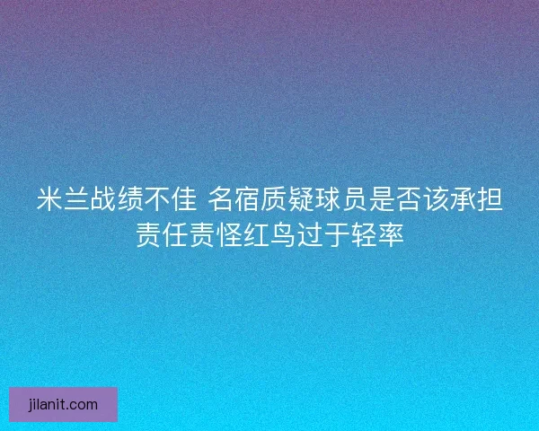 米兰战绩不佳 名宿质疑球员是否该承担责任责怪红鸟过于轻率