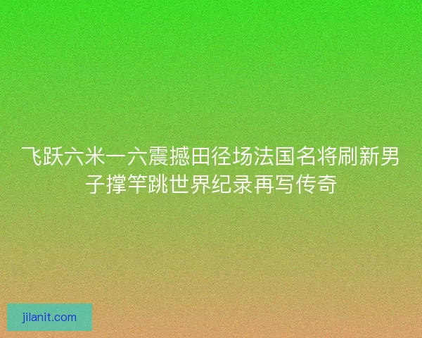 飞跃六米一六震撼田径场法国名将刷新男子撑竿跳世界纪录再写传奇