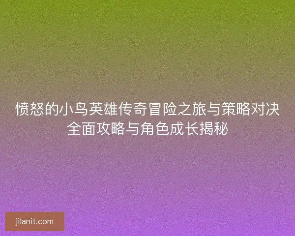 愤怒的小鸟英雄传奇冒险之旅与策略对决全面攻略与角色成长揭秘 愤怒的小鸟英雄传奇冒险之旅与策略对决全面攻略与角色成长揭秘