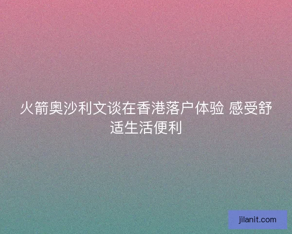 火箭奥沙利文谈在香港落户体验 感受舒适生活便利
