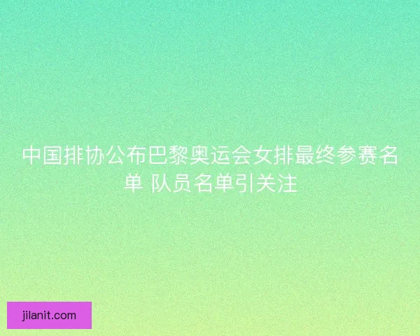 中国排协公布巴黎奥运会女排最终参赛名单 队员名单引关注