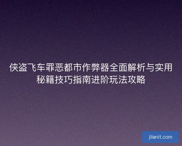 侠盗飞车罪恶都市作弊器全面解析与实用秘籍技巧指南进阶玩法攻略