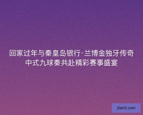 回家过年与秦皇岛银行·兰博金独牙传奇中式九球秦共赴精彩赛事盛宴