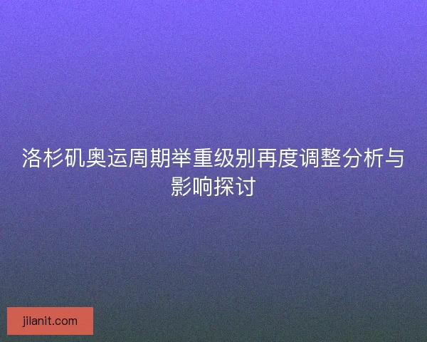 洛杉矶奥运周期举重级别再度调整分析与影响探讨