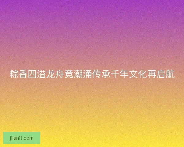粽香四溢龙舟竞潮涌传承千年文化再启航