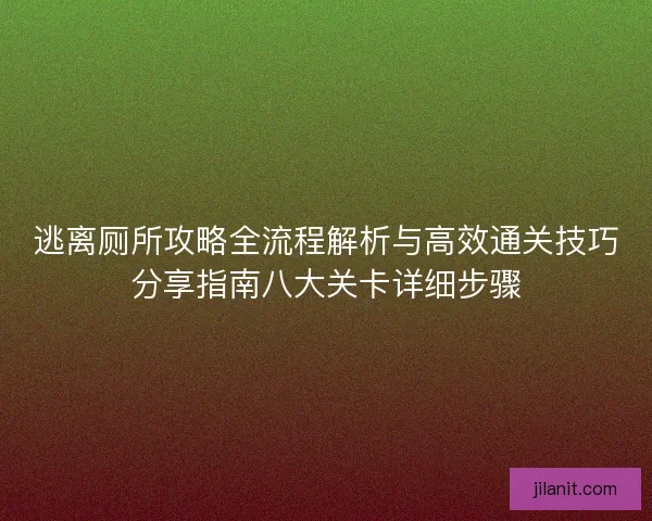逃离厕所攻略全流程解析与高效通关技巧分享指南八大关卡详细步骤